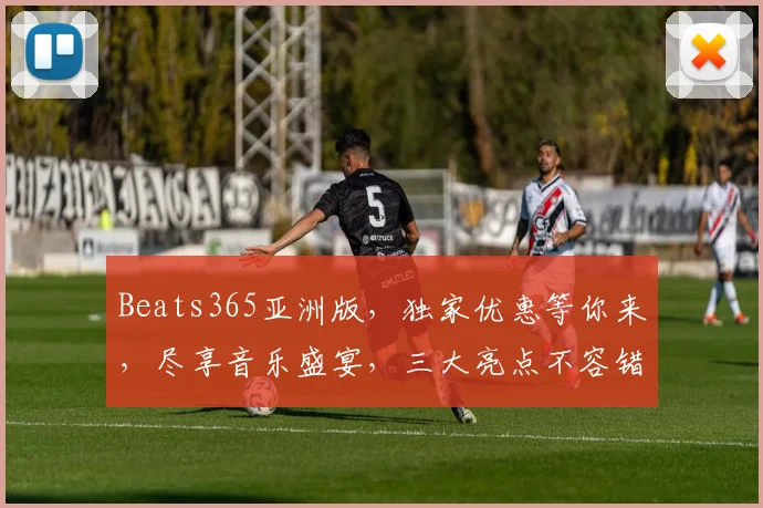 Beats365亚洲版，独家优惠等你来，尽享音乐盛宴，三大亮点不容错过，体验非凡视听之旅