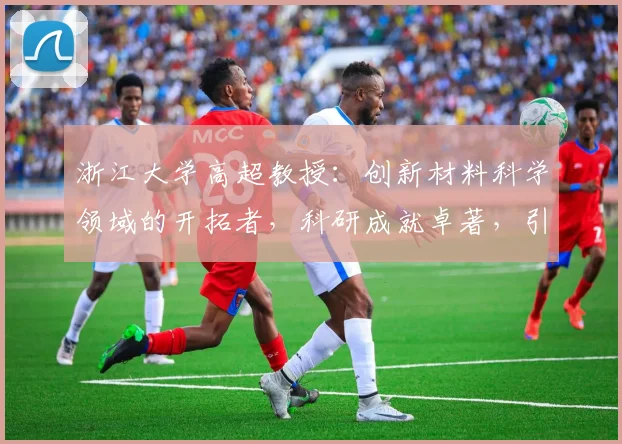 浙江大学高超教授：创新材料科学领域的开拓者，科研成就卓著，引领未来技术发展趋势。