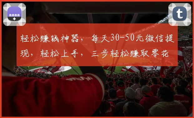 轻松赚钱神器，每天30-50元微信提现，轻松上手，三步轻松赚取零花钱，快来体验