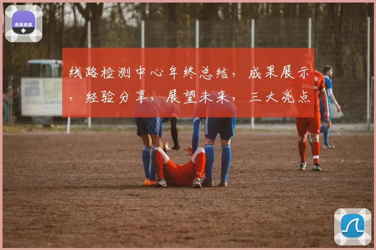 线路检测中心年终总结，成果展示，经验分享，展望未来，三大亮点汇聚一堂
