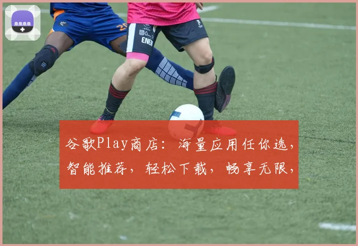 谷歌Play商店：海量应用任你选，智能推荐，轻松下载，畅享无限，三重保障，品质生活必备