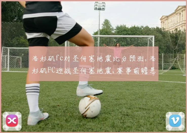 洛杉矶fc对圣何塞地震比分预测,洛杉矶FC迎战圣何塞地震,赛事前瞻悬念重重