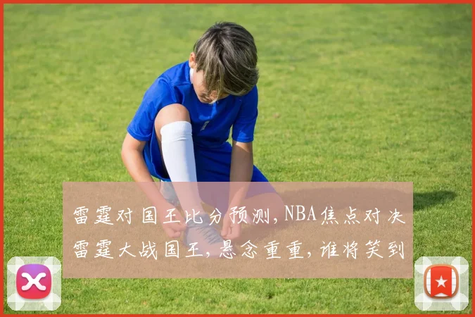 雷霆对国王比分预测,NBA焦点对决雷霆大战国王,悬念重重,谁将笑到最后