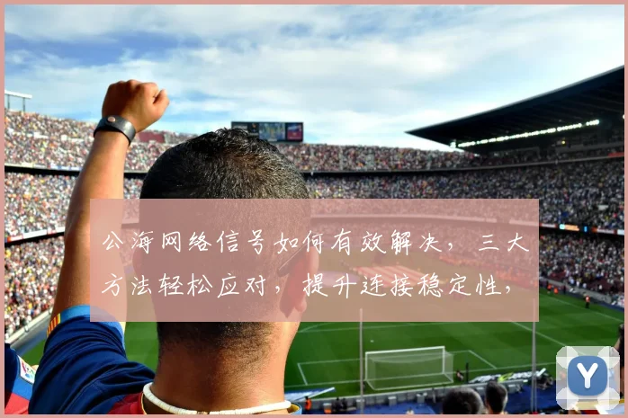 公海网络信号如何有效解决，三大方法轻松应对，提升连接稳定性，畅享全球网络